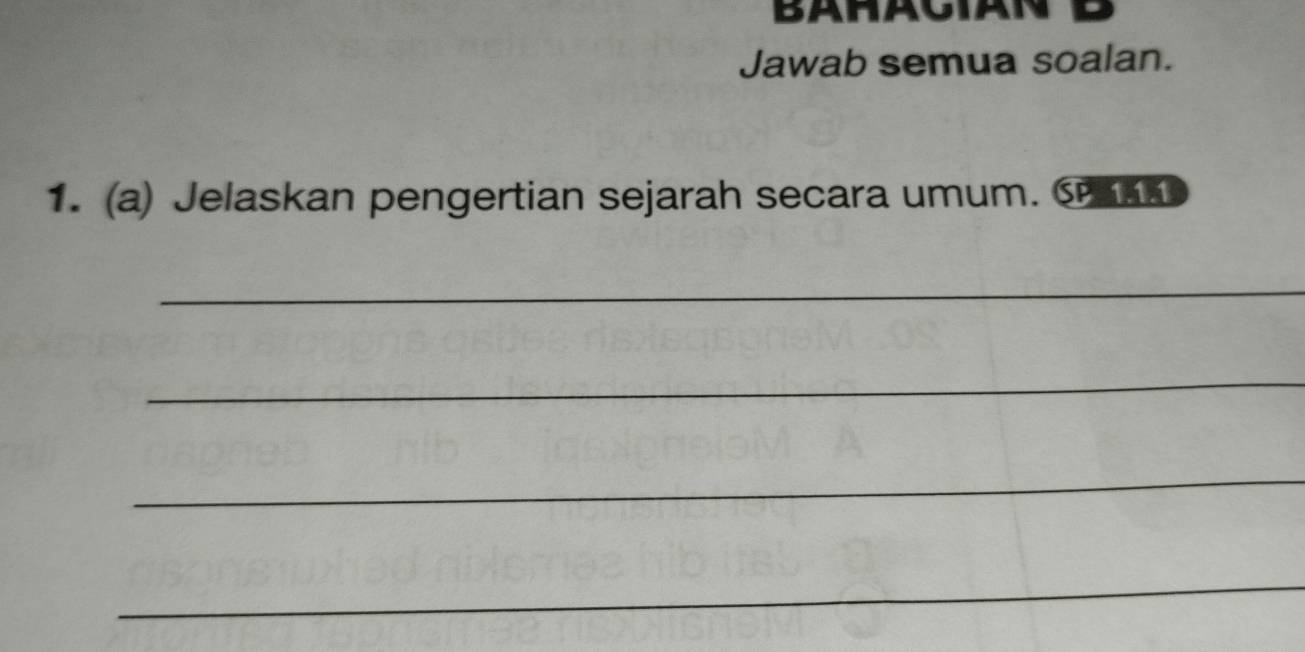 Jawab semua soalan. 
1. (a) Jelaskan pengertian sejarah secara umum. 
_ 
_ 
_ 
_