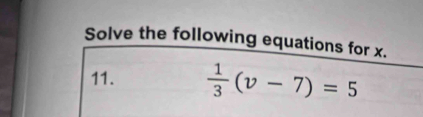 Solve the following equations for x. 
11.
 1/3 (v-7)=5