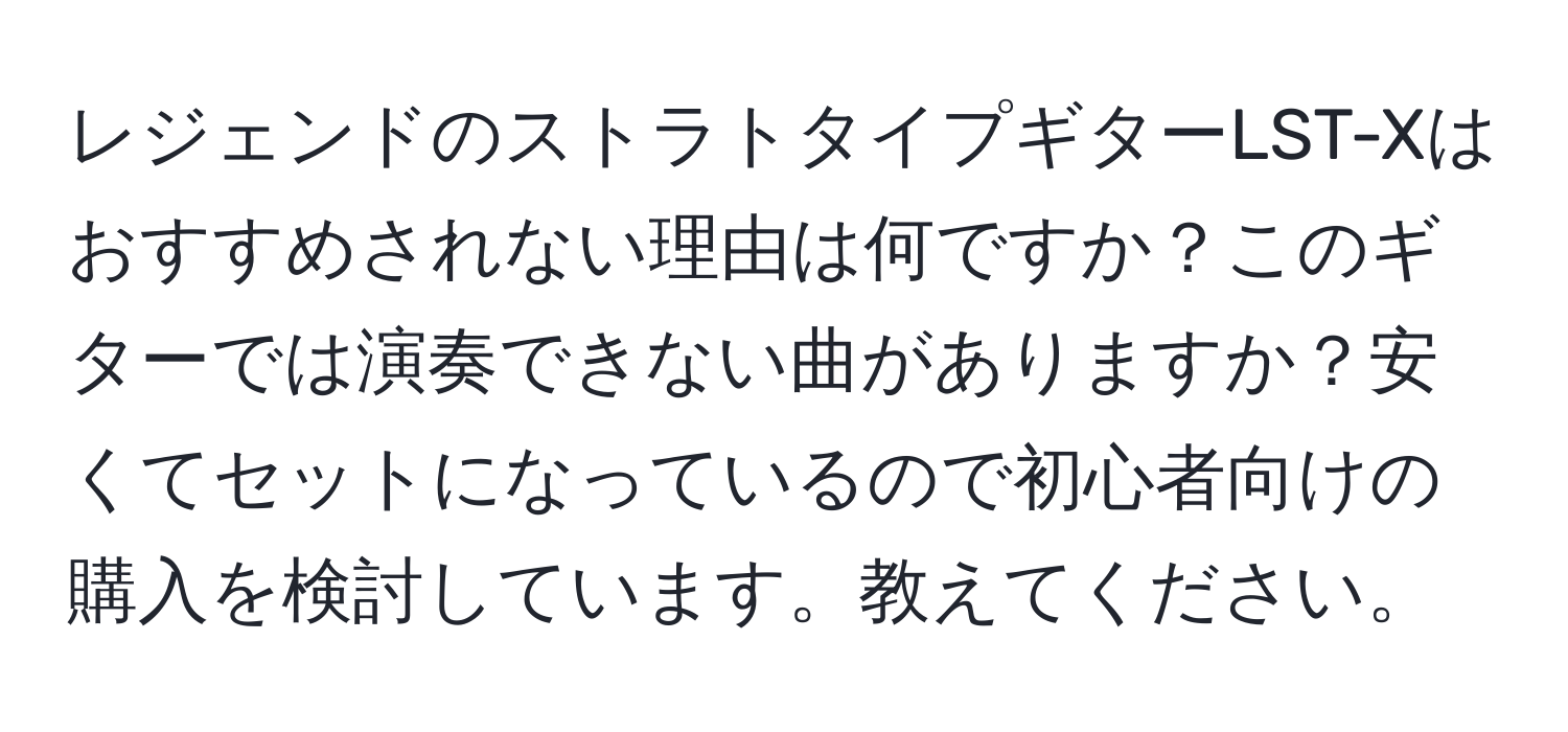 レジェンドのストラトタイプギターLST-Xはおすすめされない理由は何ですか？このギターでは演奏できない曲がありますか？安くてセットになっているので初心者向けの購入を検討しています。教えてください。