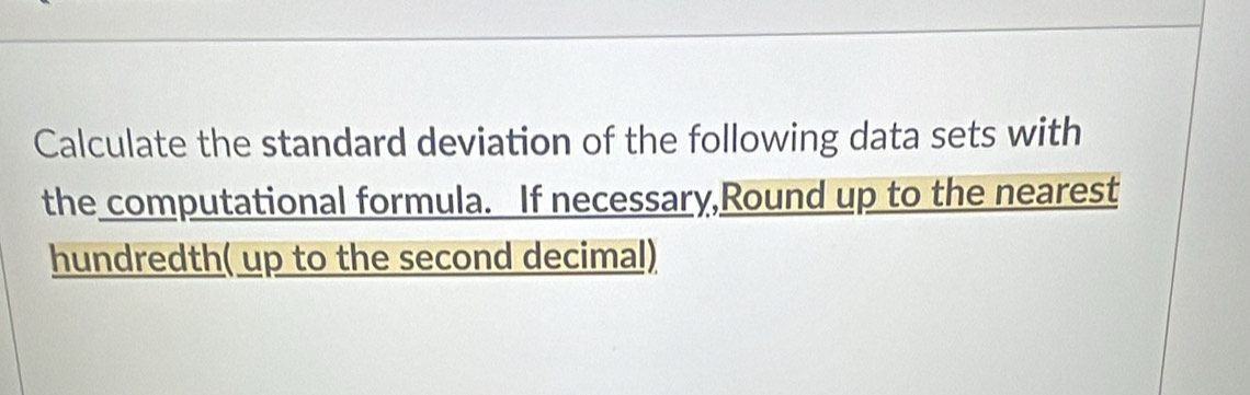 Calculate the standard deviation of the following data sets with 
the computational formula. If necessary,Round up to the nearest 
hundredth( up to the second decimal)