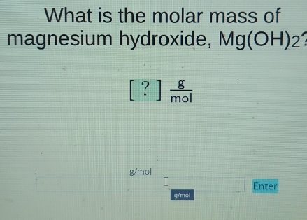 What is the molar mass of 
magnesium hydroxide, Mg(OH)_2
[?] g/mol 
g/mol
Enter
g/mol