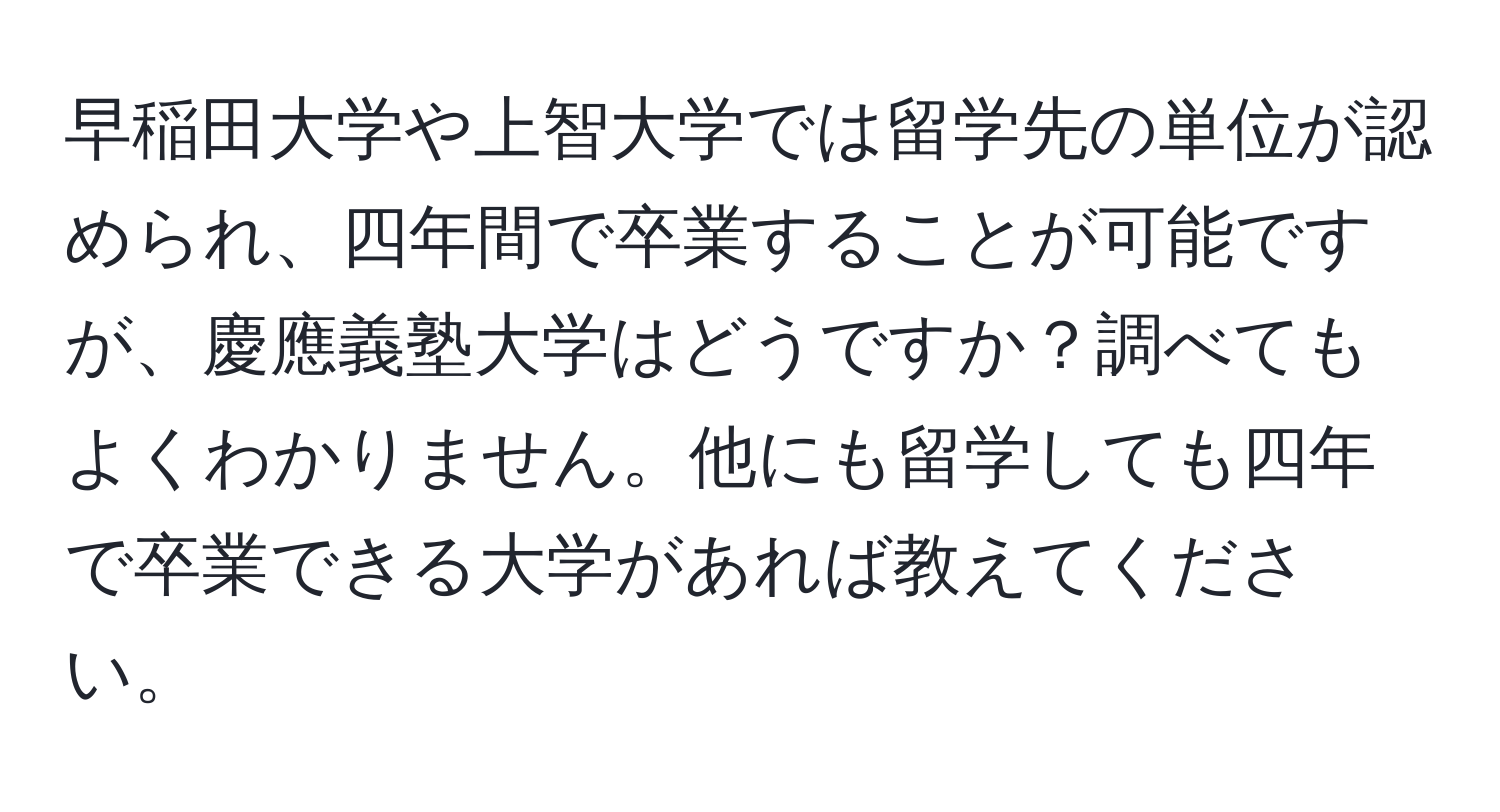 早稲田大学や上智大学では留学先の単位が認められ、四年間で卒業することが可能ですが、慶應義塾大学はどうですか？調べてもよくわかりません。他にも留学しても四年で卒業できる大学があれば教えてください。