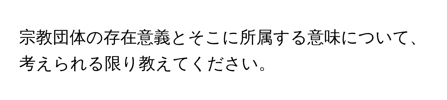 宗教団体の存在意義とそこに所属する意味について、考えられる限り教えてください。