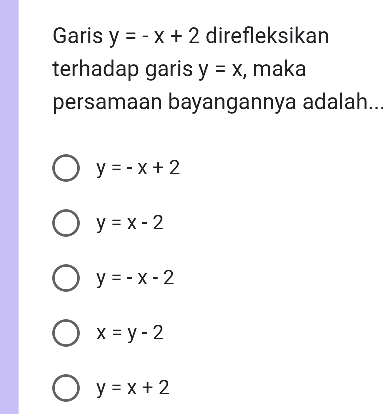 Garis y=-x+2 direfleksikan
terhadap garis y=x , maka
persamaan bayangannya adalah...
y=-x+2
y=x-2
y=-x-2
x=y-2
y=x+2