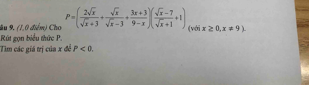 P=( 2sqrt(x)/sqrt(x)+3 + sqrt(x)/sqrt(x)-3 + (3x+3)/9-x )( (sqrt(x)-7)/sqrt(x)+1 +1)
âu 9. (1,0 điểm) Cho (với x≥ 0,x!= 9). 
Rút gọn biểu thức P.
Tìm các giá trị của x đề P<0</tex>.