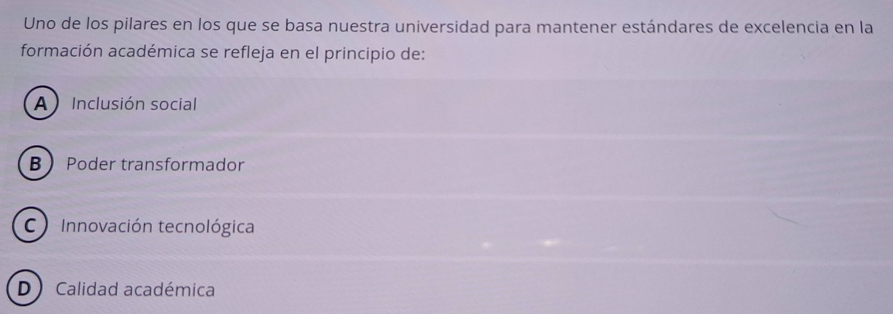 Uno de los pilares en los que se basa nuestra universidad para mantener estándares de excelencia en la
formación académica se refleja en el principio de:
A Inclusión social
B Poder transformador
C Innovación tecnológica
D) Calidad académica