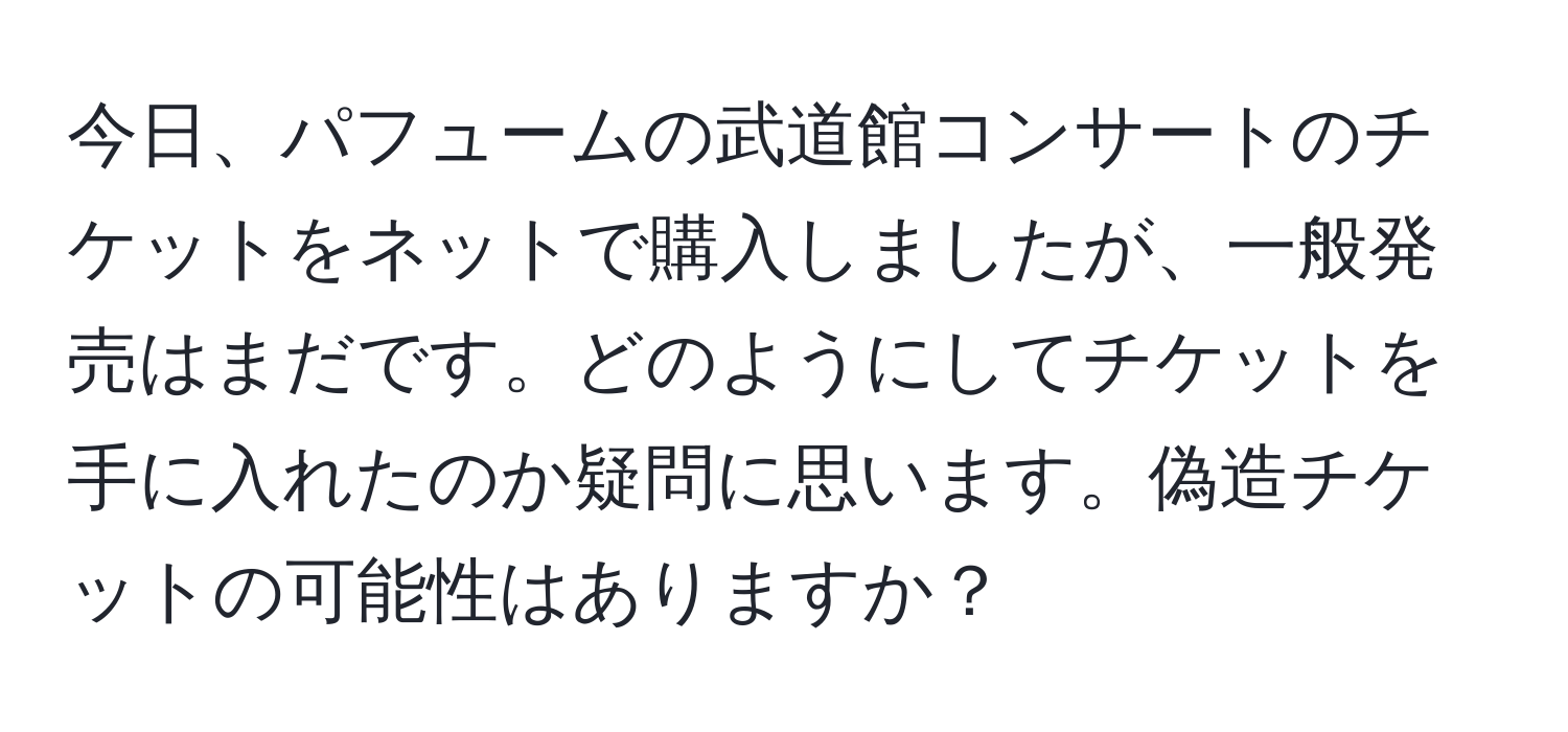 今日、パフュームの武道館コンサートのチケットをネットで購入しましたが、一般発売はまだです。どのようにしてチケットを手に入れたのか疑問に思います。偽造チケットの可能性はありますか？