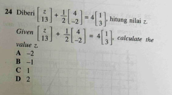 Diberi beginbmatrix z 13endbmatrix + 1/2 beginbmatrix 4 -2endbmatrix =4beginbmatrix 1 3endbmatrix , hitung nilai z.
Given beginbmatrix z 13endbmatrix + 1/2 beginbmatrix 4 -2endbmatrix =4beginbmatrix 1 3endbmatrix , calculate the
value z.
A -2
B -1
C 1
D 2