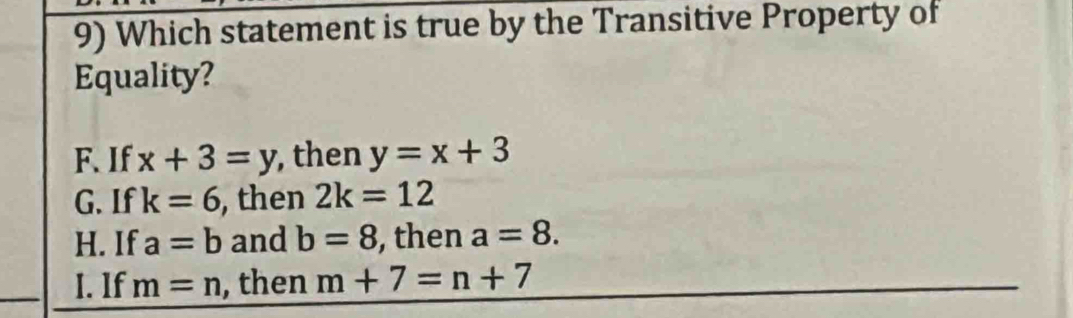 Which statement is true by the Transitive Property of
Equality?
F. If x+3=y , then y=x+3
G. If k=6 , then 2k=12
H. If a=b and b=8 , then a=8.
I. If m=n , then m+7=n+7