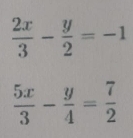  2x/3 - y/2 =-1
 5x/3 - y/4 = 7/2 