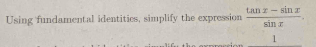 Using fundamental identities, simplify the expression  (tan x-sin x)/sin x . 
_ 1