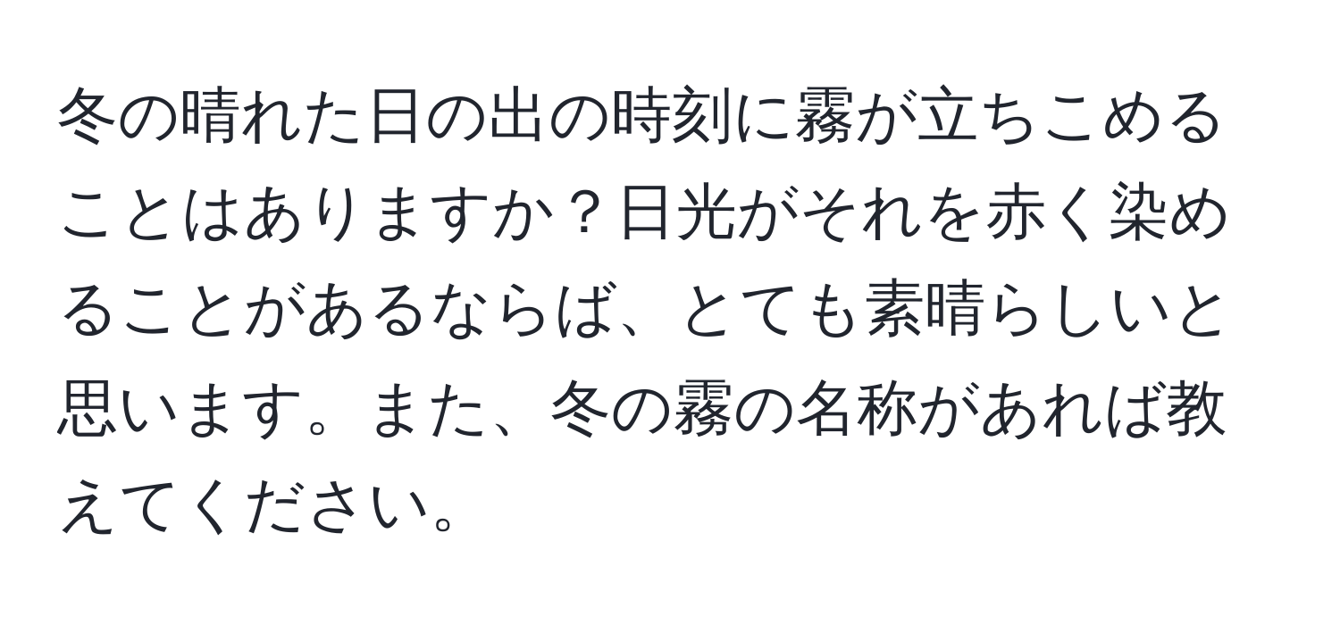 冬の晴れた日の出の時刻に霧が立ちこめることはありますか？日光がそれを赤く染めることがあるならば、とても素晴らしいと思います。また、冬の霧の名称があれば教えてください。