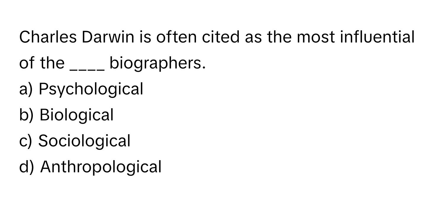 Charles Darwin is often cited as the most influential of the ____ biographers. 

a) Psychological 
b) Biological 
c) Sociological 
d) Anthropological