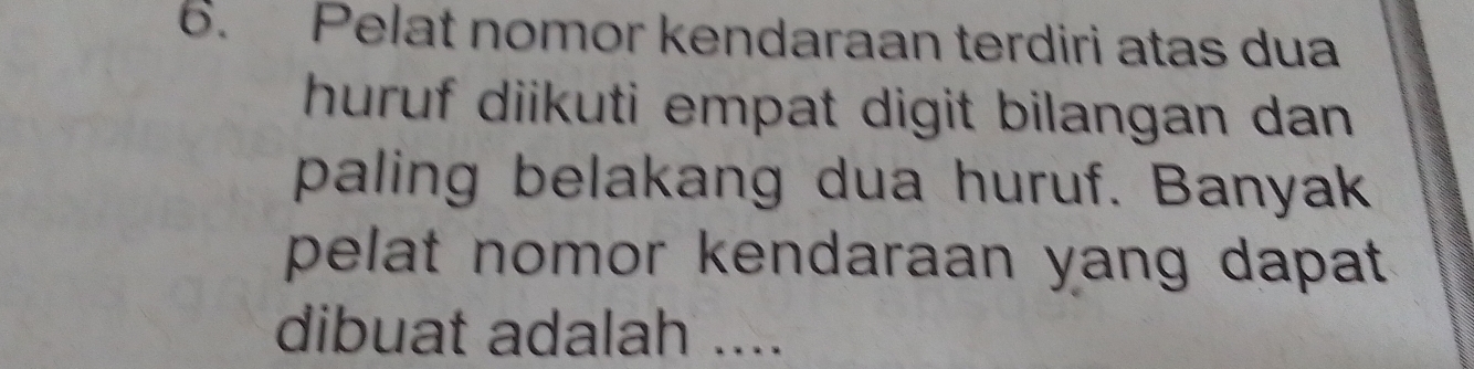 Pelat nomor kendaraan terdiri atas dua 
huruf diikuti empat digit bilangan dan 
paling belakang dua huruf. Banyak 
pelat nomor kendaraan yang dapat . 
dibuat adalah ....