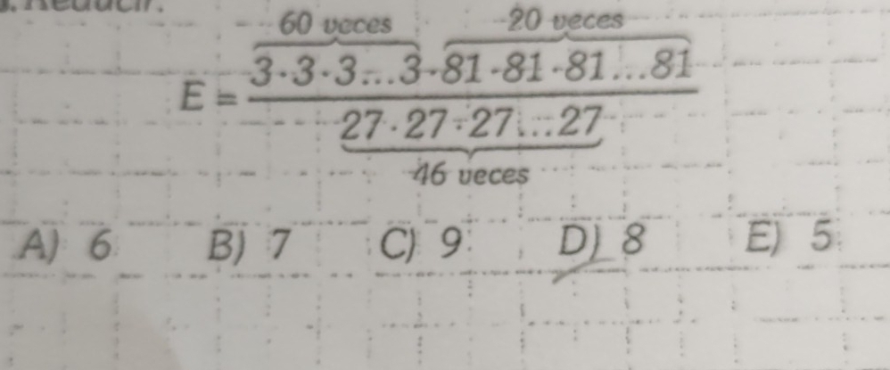 60 veces - -20 veces
E= 3· 3· 3· 3· 81· 81· 81/81 frac 27· 27· 27· ·s 27
n0 véces
A) 6 B) 7 C) ~9 D) 8 E) 5