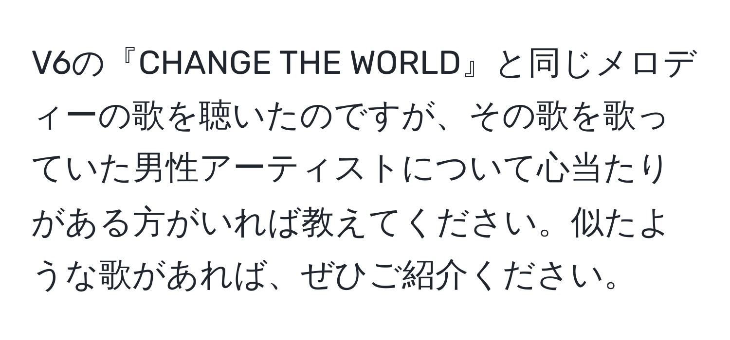 V6の『CHANGE THE WORLD』と同じメロディーの歌を聴いたのですが、その歌を歌っていた男性アーティストについて心当たりがある方がいれば教えてください。似たような歌があれば、ぜひご紹介ください。