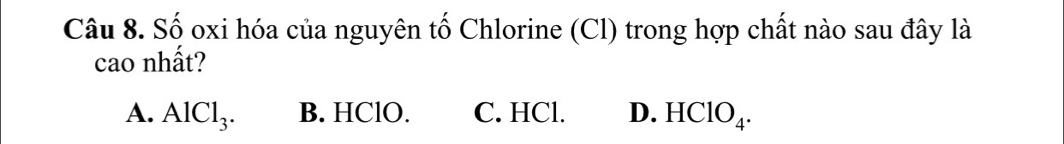 Số oxi hóa của nguyên tố Chlorine (Cl) trong hợp chất nào sau đây là
cao nhất?
A. AlCl_3. B. HClO. C. HCl. D. HC 10_4.