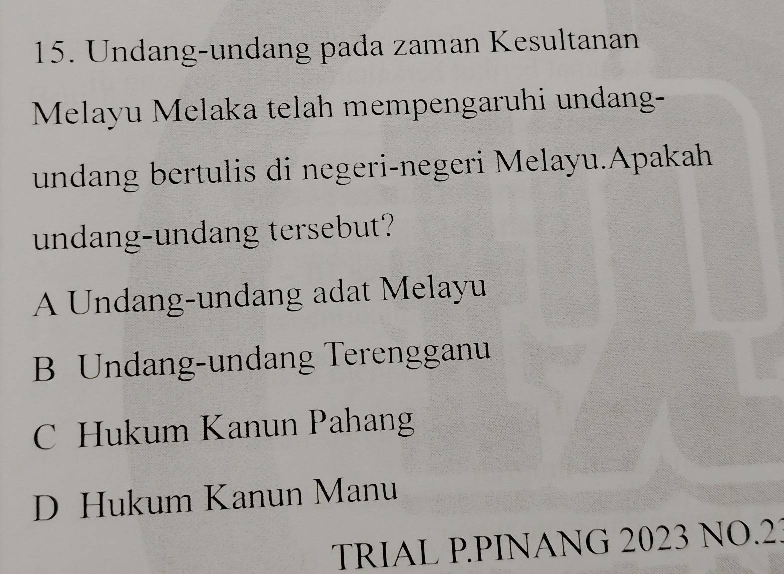 Undang-undang pada zaman Kesultanan
Melayu Melaka telah mempengaruhi undang-
undang bertulis di negeri-negeri Melayu.Apakah
undang-undang tersebut?
A Undang-undang adat Melayu
B Undang-undang Terengganu
C Hukum Kanun Pahang
D Hukum Kanun Manu
TRIAL P.PINANG 2023 NO.23