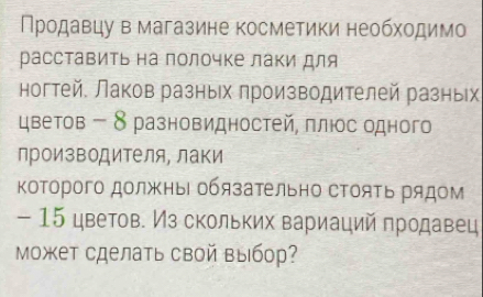 Πрοдавцу в магазине косметики необхοдимо 
расставить на полочке лаки для 
ногтей. Лаков разных πроизводителей разных 
цветов - δ разновидностей, πлюос одного 
лроизводителя лаки 
коΤорого должнь обязательно сΤояτь рядом 
- 15 цветов. Из скольких вариаций продавец 
Может сделать свой выбор?