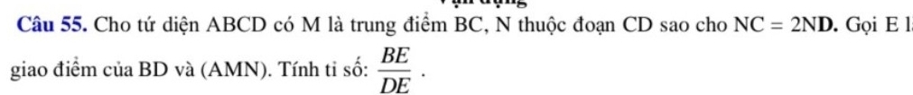 Cho tứ diện ABCD có M là trung điểm BC, N thuộc đoạn CD sao cho NC=2ND. Gọi E l 
giao điểm của BD và (AMN). Tính tỉ số:  BE/DE ·