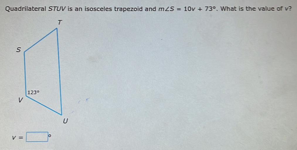 Quadrilateral STUV is an isosceles trapezoid and m∠ S=10v+73°. What is the value of v?
v=□°