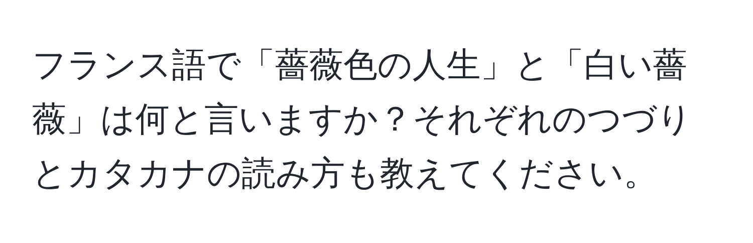 フランス語で「薔薇色の人生」と「白い薔薇」は何と言いますか？それぞれのつづりとカタカナの読み方も教えてください。