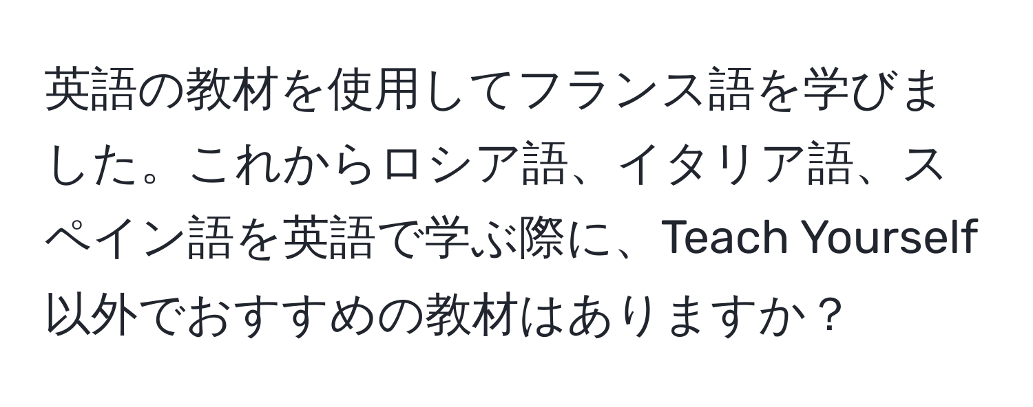 英語の教材を使用してフランス語を学びました。これからロシア語、イタリア語、スペイン語を英語で学ぶ際に、Teach Yourself以外でおすすめの教材はありますか？