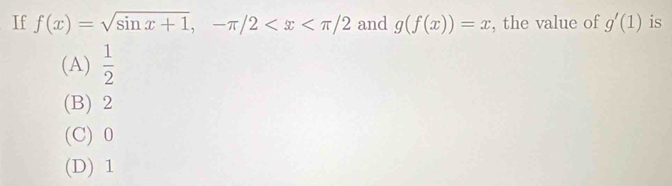 If f(x)=sqrt(sin x+1), -π /2 and g(f(x))=x , the value of g'(1) is
(A)  1/2 
(B) 2
(C) 0
(D) 1