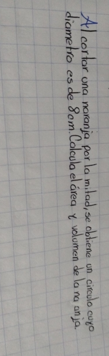 Al corfar ona narania porla milad, se obtiene on circolo coyo 
diametro es de 8om. Colcubaelarea x volomen de la na on ja.
