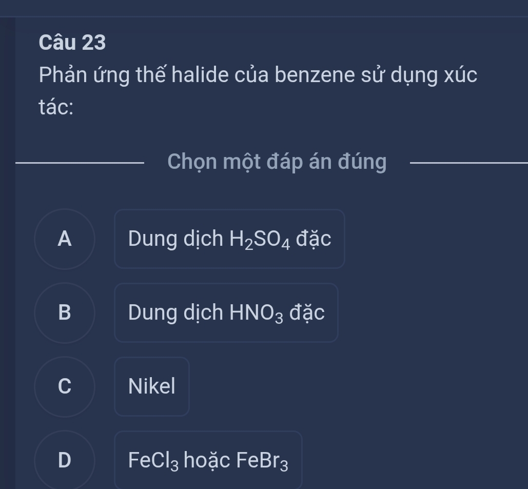 Phản ứng thế halide của benzene sử dụng xúc
tác:
Chọn một đáp án đúng
A Dung dịch H_2SO_4 đặc
B Dung dịch HN O_3 đặc
C Nikel
D hoặc FeBr₃
FeCl_3