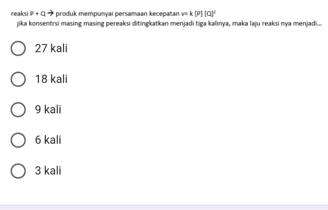 reaksi P+Q produk mempunyai persamaan kecepatan v=k[P][Q]^2
jika konsentrsi masing masing pereaksi ditingkatkan menjadi tiga kalinya, maka laju reaksi nya menjadi...
27 kali
18 kali
9 kali
6 kali
3 kali