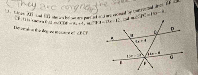 Lines overline AD and 1:() i  shown below are parallel and are crossed by transversal lines. BF
CF. It is known that m∠ CBF=9x+4,m∠ EFB=13x-12 m∠ GFC=14x-8.
Determine the degree measure of ∠ BCF.