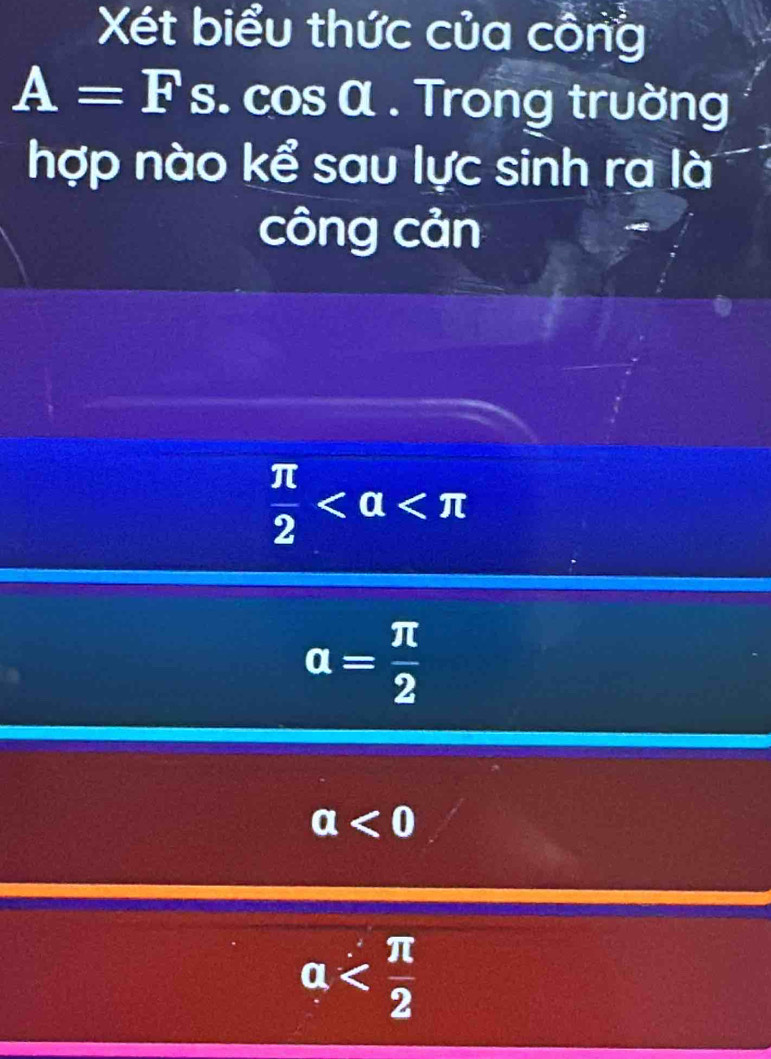 Xét biểu thức của công
A=F s. cos α. Trong trường
hợp nào kể sau lực sinh ra là
công cản
 π /2 
alpha = π /2 
a<0</tex>
a