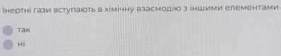 Ннертні гази встугають в хімічну взасмодію з іншими елементами 
Tak 
Hì