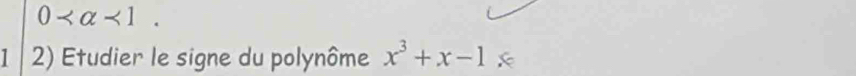 0 <1</tex>. 
1 2) Etudier le signe du polynôme x^3+x-1