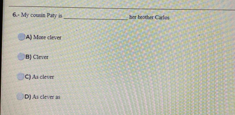 6.- My cousin Paty is _her brother Carlos
A) More clever
B) Clever
C) As clever
D) As clever as