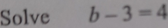 Solve b-3=4