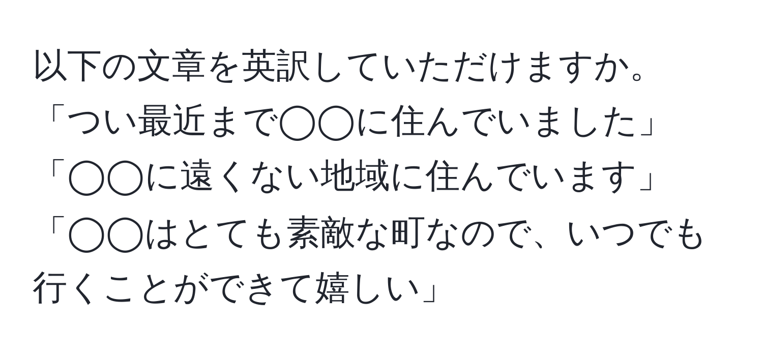 以下の文章を英訳していただけますか。「つい最近まで◯◯に住んでいました」「◯◯に遠くない地域に住んでいます」「◯◯はとても素敵な町なので、いつでも行くことができて嬉しい」