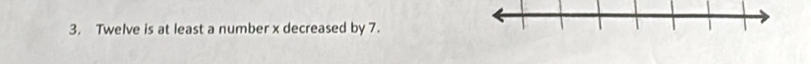 3, Twelve is at least a number x decreased by 7.