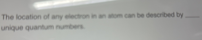 The location of any electron in an atom can be described by_ 
unique quantum numbers.