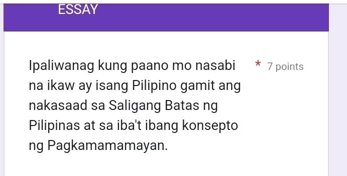 ESSAY 
Ipaliwanag kung paano mo nasabi 7 points 
na ikaw ay isang Pilipino gamit ang 
nakasaad sa Saligang Batas ng 
Pilipinas at sa iba't ibang konsepto 
ng Pagkamamamayan.