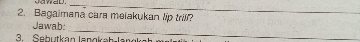 Jawab._ 
2. Bagaimana cara melakukan lip trill? 
_ 
Jawab: 
3. Sebutkan langkah-lang ka h