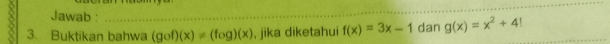 Jawab :_
3. Buktikan bahwa (gof)(x)!= (fog)(x) , jika diketahui f(x)=3x-1 dan g(x)=x^2+4!