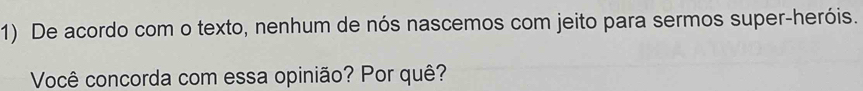 De acordo com o texto, nenhum de nós nascemos com jeito para sermos super-heróis. 
Você concorda com essa opinião? Por quê?