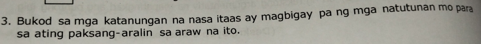 Bukod sa mga katanungan na nasa itaas ay magbigay pa ng mga natutunan mo para 
sa ating paksang-aralin sa araw na ito.