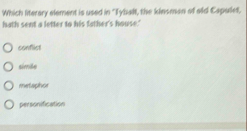 Which literary element is used in ''Tybal, the kinsman of old Capulet,
hath sent a letter to his father's house."
conflict
simile
metaphor
personification