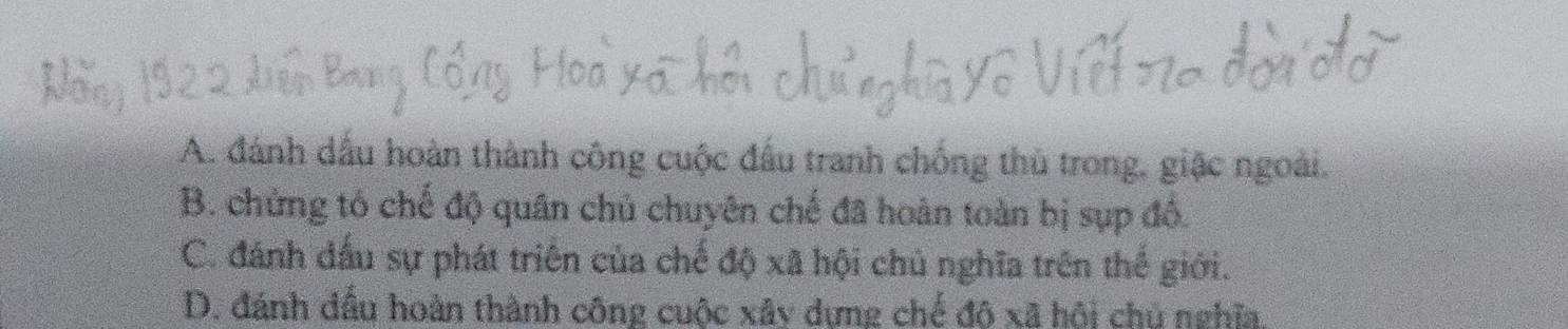 A. đánh dầu hoàn thành công cuộc đấu tranh chống thủ trong, giặc ngoài.
B. chứng tó chế độ quân chủ chuyên chế đã hoàn toàn bị sụp đồ.
C. đánh đấu sự phát triển của chế độ xã hội chủ nghĩa trên thế giới.
D. đánh dầu hoàn thành công cuộc xây dựng chế độ xã hội chủ nghĩa,