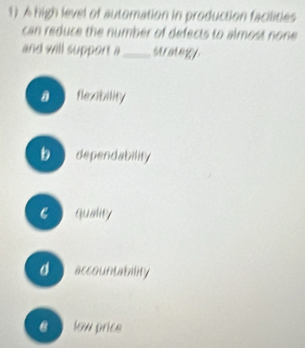 A high level of automation in production facilities
can reduce the number of defects to almost none 
and will support a_ strategy
a fleability
b dependability
e quality
d accountability
C low price