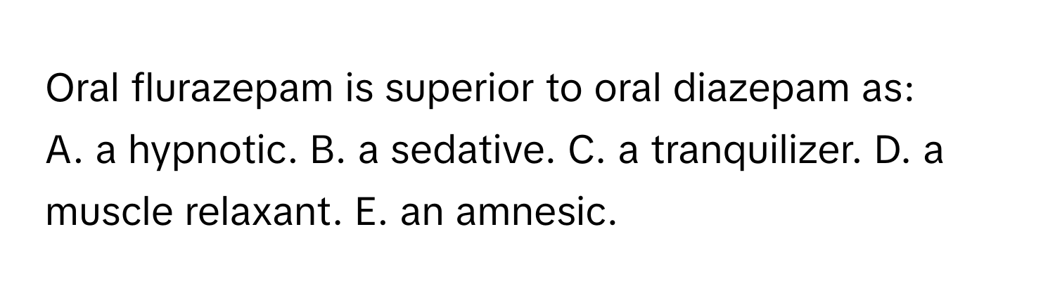 Oral flurazepam is superior to oral diazepam as:

A. a hypnotic. B. a sedative. C. a tranquilizer. D. a muscle relaxant. E. an amnesic.