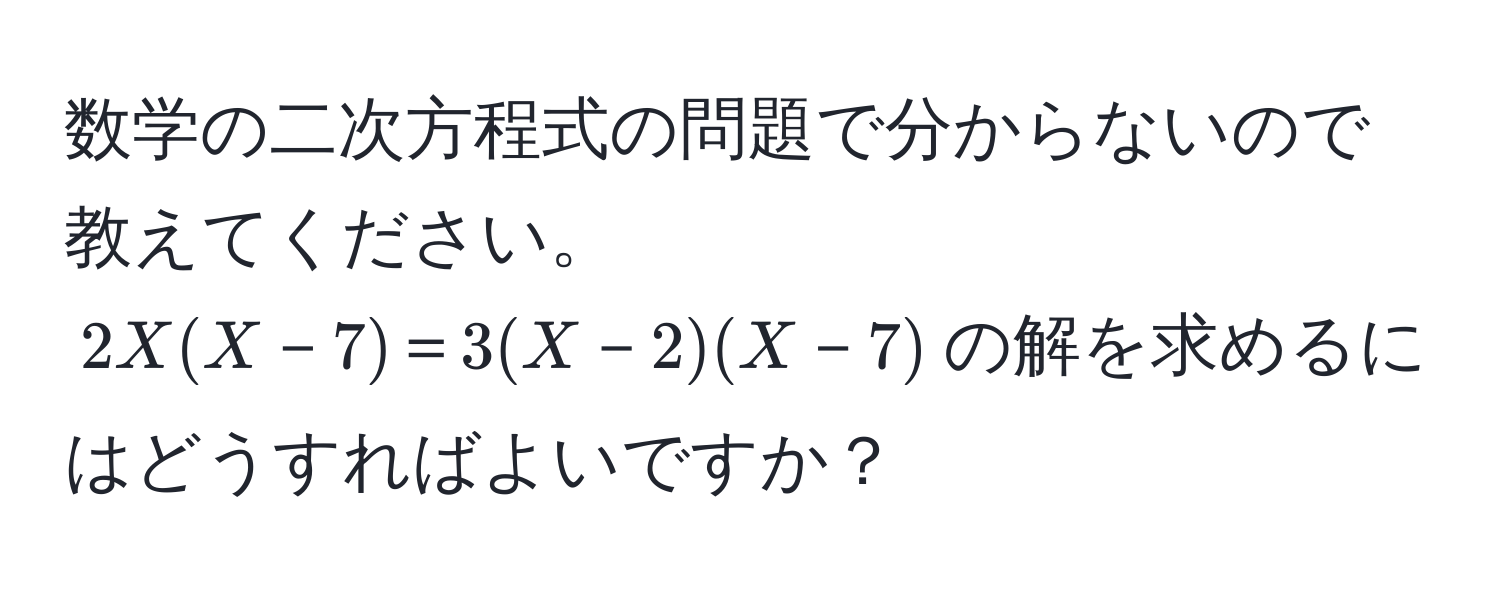 数学の二次方程式の問題で分からないので教えてください。$2X(X－7)＝3(X－2)(X－7)$の解を求めるにはどうすればよいですか？